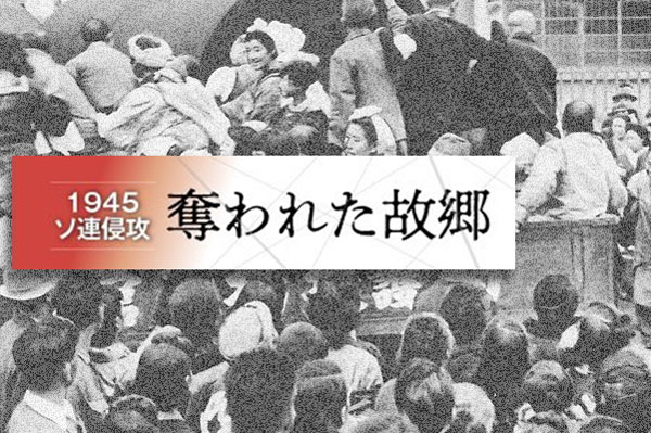 【連載】1945ソ連侵攻　奪われた故郷(22/05,全6回)