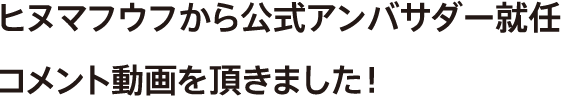 ヒヌマフウフから公式アンバサダー就任コメント動画を頂きました！